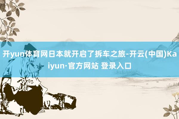 开yun体育网日本就开启了拆车之旅-开云(中国)Kaiyun·官方网站 登录入口