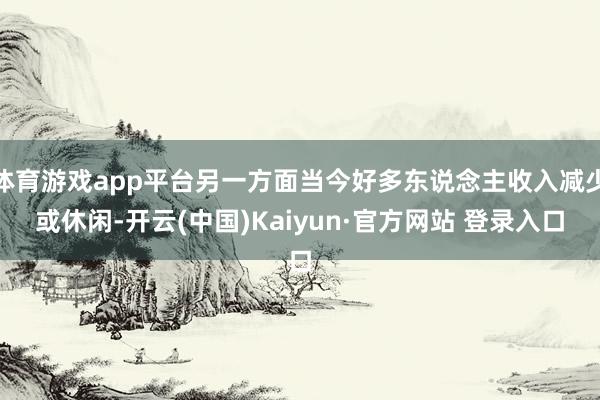 体育游戏app平台另一方面当今好多东说念主收入减少或休闲-开云(中国)Kaiyun·官方网站 登录入口