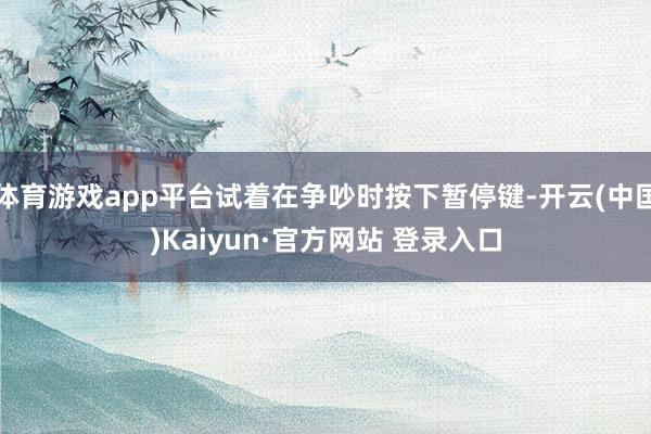 体育游戏app平台试着在争吵时按下暂停键-开云(中国)Kaiyun·官方网站 登录入口