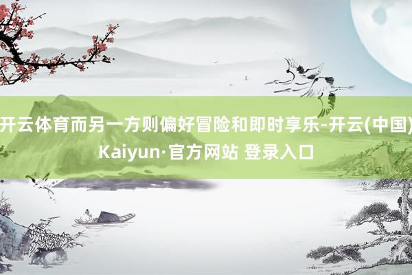 开云体育而另一方则偏好冒险和即时享乐-开云(中国)Kaiyun·官方网站 登录入口