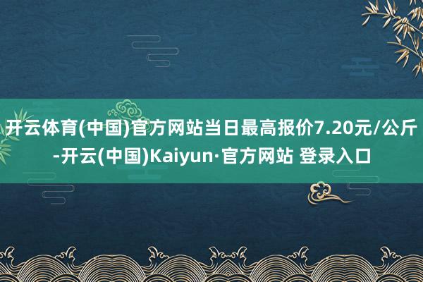 开云体育(中国)官方网站当日最高报价7.20元/公斤-开云(中国)Kaiyun·官方网站 登录入口