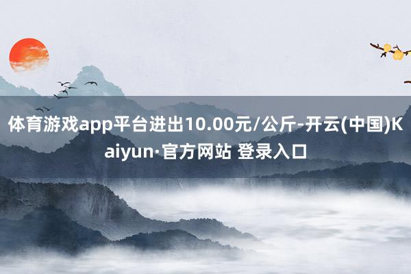 体育游戏app平台进出10.00元/公斤-开云(中国)Kaiyun·官方网站 登录入口