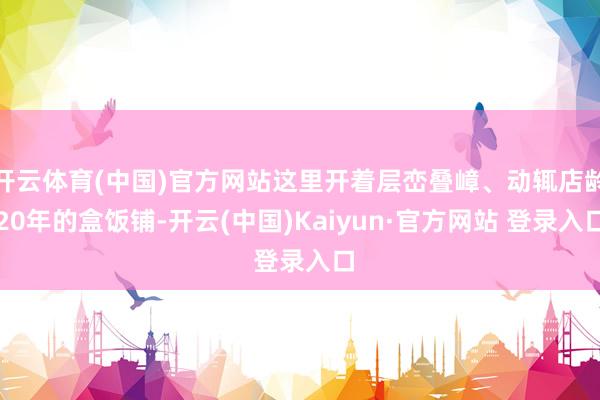 开云体育(中国)官方网站这里开着层峦叠嶂、动辄店龄20年的盒饭铺-开云(中国)Kaiyun·官方网站 登录入口