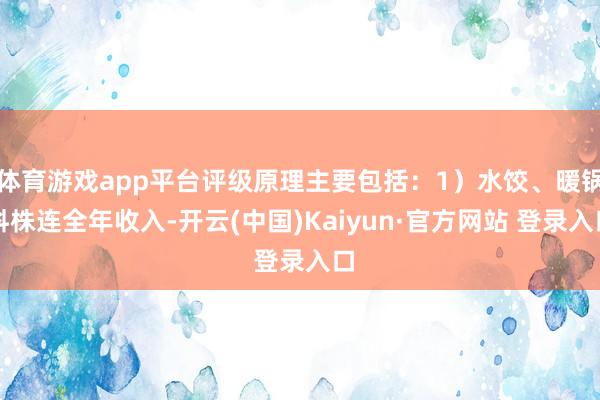 体育游戏app平台评级原理主要包括：1）水饺、暖锅料株连全年收入-开云(中国)Kaiyun·官方网站 登录入口