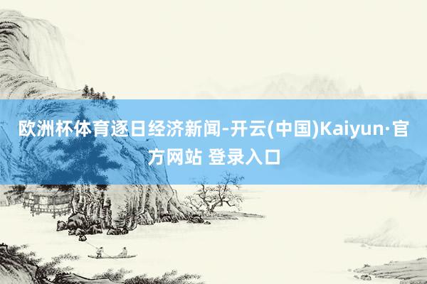 欧洲杯体育逐日经济新闻-开云(中国)Kaiyun·官方网站 登录入口