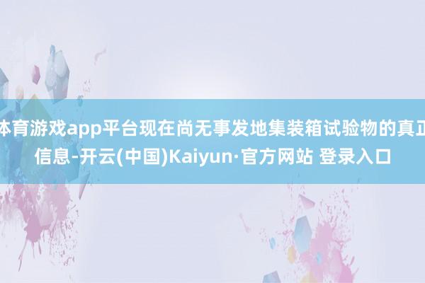 体育游戏app平台现在尚无事发地集装箱试验物的真正信息-开云(中国)Kaiyun·官方网站 登录入口
