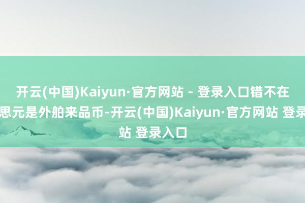 开云(中国)Kaiyun·官方网站 - 登录入口错不在好意思元是外舶来品币-开云(中国)Kaiyun·官方网站 登录入口
