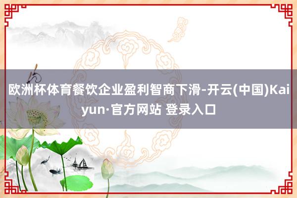 欧洲杯体育餐饮企业盈利智商下滑-开云(中国)Kaiyun·官方网站 登录入口