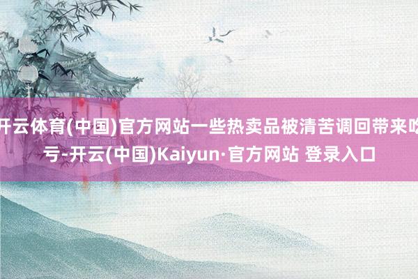 开云体育(中国)官方网站一些热卖品被清苦调回带来吃亏-开云(中国)Kaiyun·官方网站 登录入口