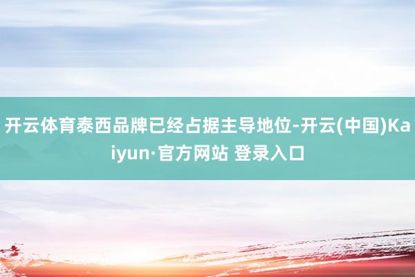 开云体育泰西品牌已经占据主导地位-开云(中国)Kaiyun·官方网站 登录入口