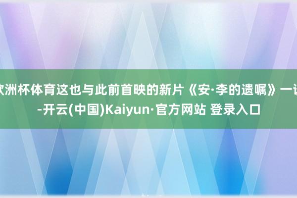 欧洲杯体育这也与此前首映的新片《安·李的遗嘱》一谈-开云(中国)Kaiyun·官方网站 登录入口