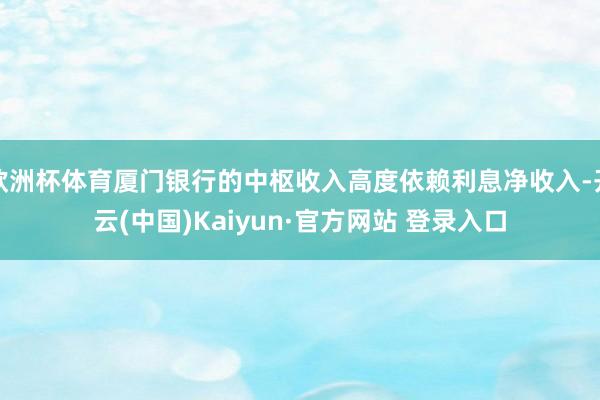 欧洲杯体育厦门银行的中枢收入高度依赖利息净收入-开云(中国)Kaiyun·官方网站 登录入口