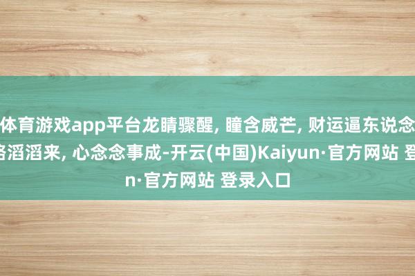 体育游戏app平台龙睛骤醒, 瞳含威芒, 财运逼东说念主, 财路滔滔来, 心念念事成-开云(中国)Kaiyun·官方网站 登录入口