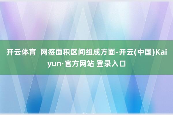 开云体育  网签面积区间组成方面-开云(中国)Kaiyun·官方网站 登录入口
