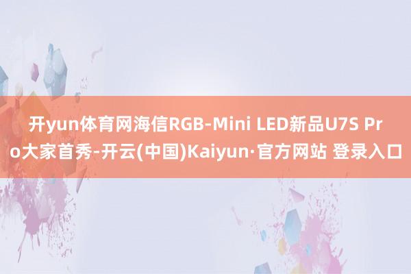 开yun体育网海信RGB-Mini LED新品U7S Pro大家首秀-开云(中国)Kaiyun·官方网站 登录入口