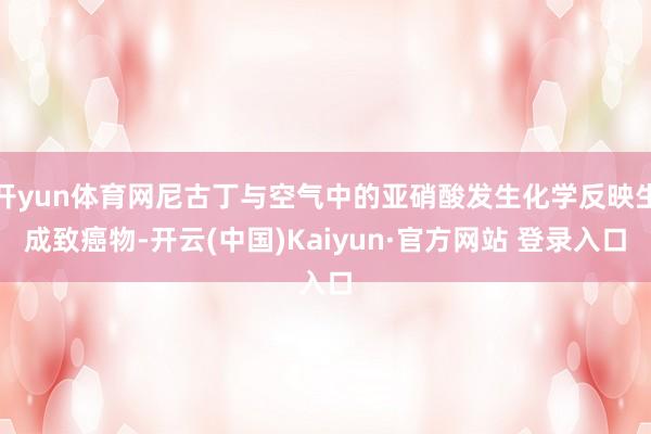 开yun体育网尼古丁与空气中的亚硝酸发生化学反映生成致癌物-开云(中国)Kaiyun·官方网站 登录入口