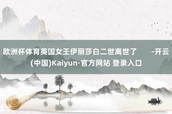欧洲杯体育英国女王伊丽莎白二世离世了       -开云(中国)Kaiyun·官方网站 登录入口