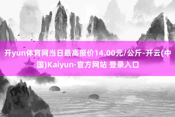 开yun体育网当日最高报价14.00元/公斤-开云(中国)Kaiyun·官方网站 登录入口