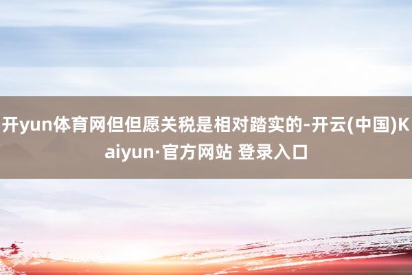 开yun体育网但但愿关税是相对踏实的-开云(中国)Kaiyun·官方网站 登录入口