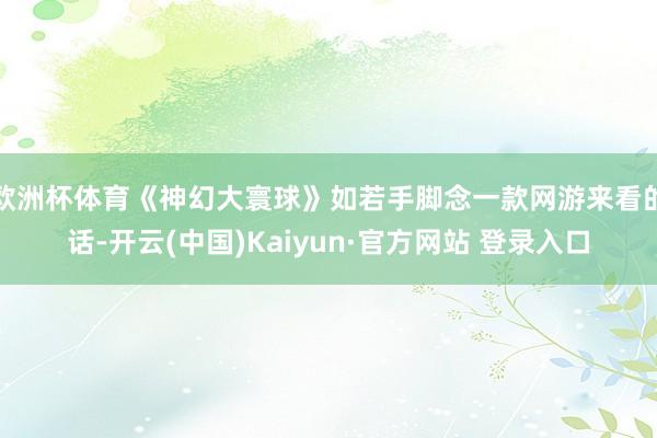 欧洲杯体育《神幻大寰球》如若手脚念一款网游来看的话-开云(中国)Kaiyun·官方网站 登录入口