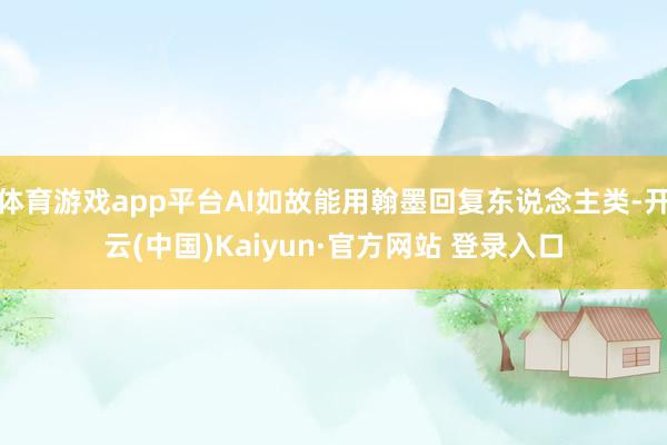 体育游戏app平台AI如故能用翰墨回复东说念主类-开云(中国)Kaiyun·官方网站 登录入口