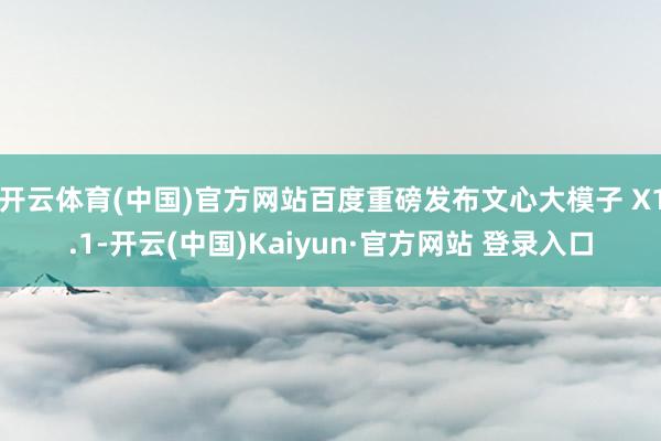 开云体育(中国)官方网站百度重磅发布文心大模子 X1.1-开云(中国)Kaiyun·官方网站 登录入口
