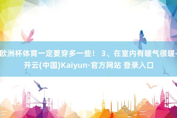 欧洲杯体育一定要穿多一些！ 3、在室内有暖气很暖-开云(中国)Kaiyun·官方网站 登录入口