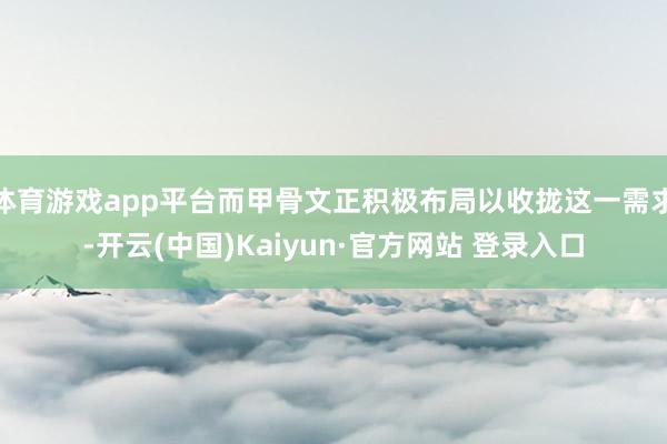 体育游戏app平台而甲骨文正积极布局以收拢这一需求-开云(中国)Kaiyun·官方网站 登录入口