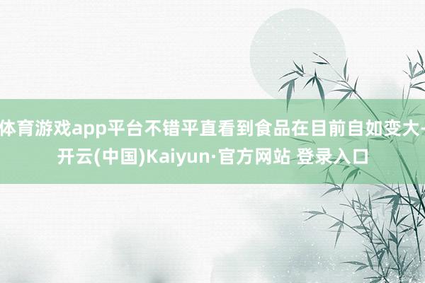 体育游戏app平台不错平直看到食品在目前自如变大-开云(中国)Kaiyun·官方网站 登录入口