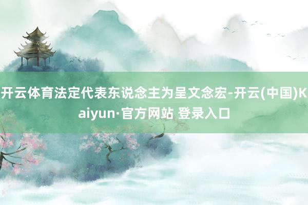 开云体育法定代表东说念主为呈文念宏-开云(中国)Kaiyun·官方网站 登录入口