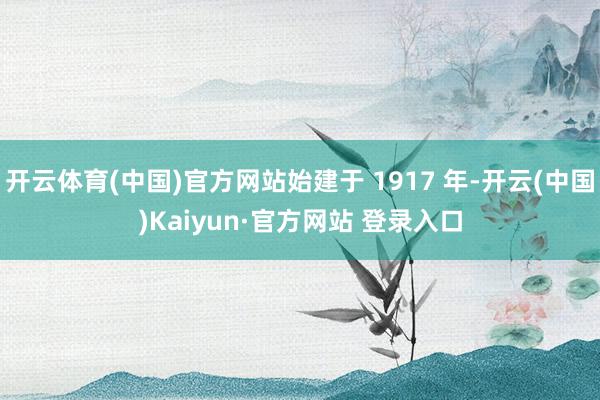 开云体育(中国)官方网站始建于 1917 年-开云(中国)Kaiyun·官方网站 登录入口