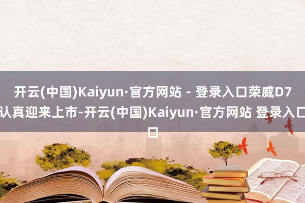 开云(中国)Kaiyun·官方网站 - 登录入口荣威D7认真迎来上市-开云(中国)Kaiyun·官方网站 登录入口