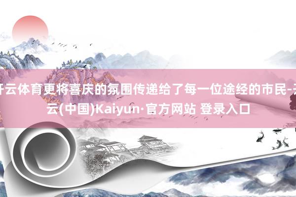 开云体育更将喜庆的氛围传递给了每一位途经的市民-开云(中国)Kaiyun·官方网站 登录入口