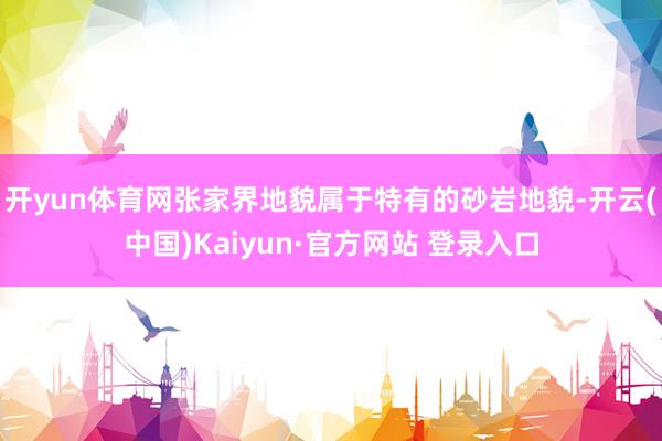 开yun体育网张家界地貌属于特有的砂岩地貌-开云(中国)Kaiyun·官方网站 登录入口