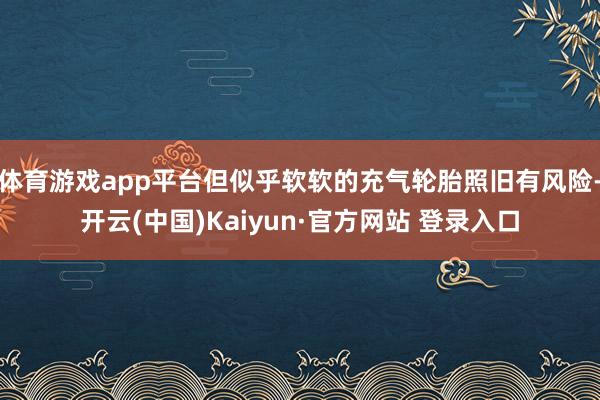 体育游戏app平台但似乎软软的充气轮胎照旧有风险-开云(中国)Kaiyun·官方网站 登录入口