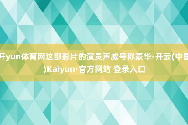 开yun体育网这部影片的演员声威号称豪华-开云(中国)Kaiyun·官方网站 登录入口