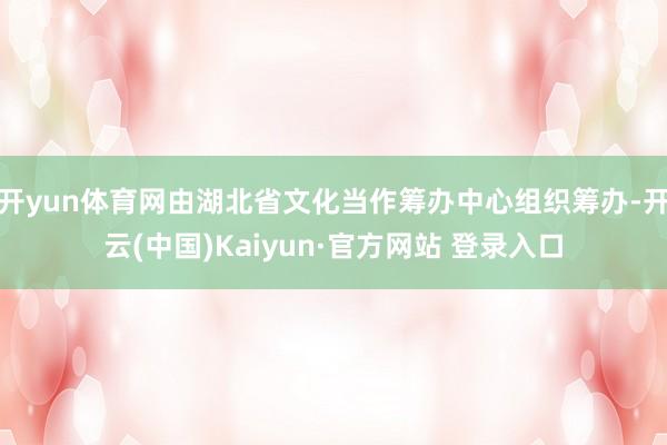 开yun体育网由湖北省文化当作筹办中心组织筹办-开云(中国)Kaiyun·官方网站 登录入口