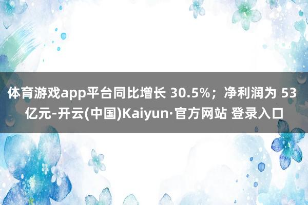体育游戏app平台同比增长 30.5%；净利润为 53 亿元-开云(中国)Kaiyun·官方网站 登录入口