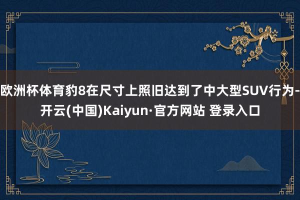 欧洲杯体育豹8在尺寸上照旧达到了中大型SUV行为-开云(中国)Kaiyun·官方网站 登录入口