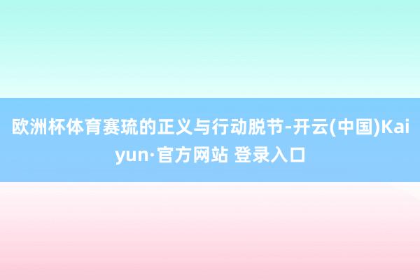 欧洲杯体育赛琉的正义与行动脱节-开云(中国)Kaiyun·官方网站 登录入口