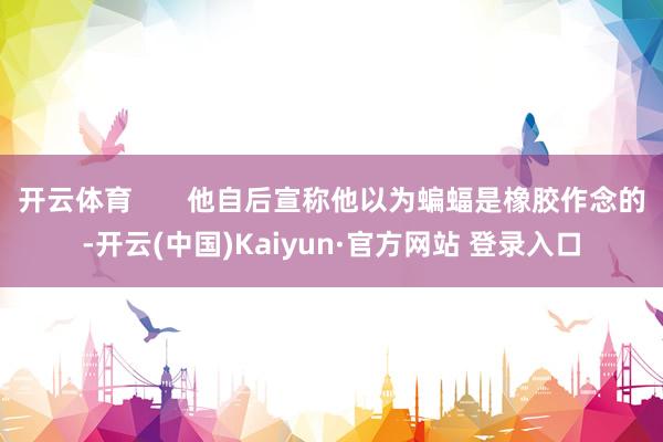 开云体育       他自后宣称他以为蝙蝠是橡胶作念的-开云(中国)Kaiyun·官方网站 登录入口