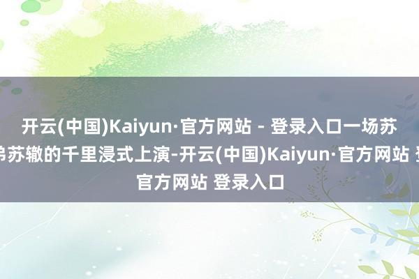开云(中国)Kaiyun·官方网站 - 登录入口一场苏东坡胞弟苏辙的千里浸式上演-开云(中国)Kaiyun·官方网站 登录入口