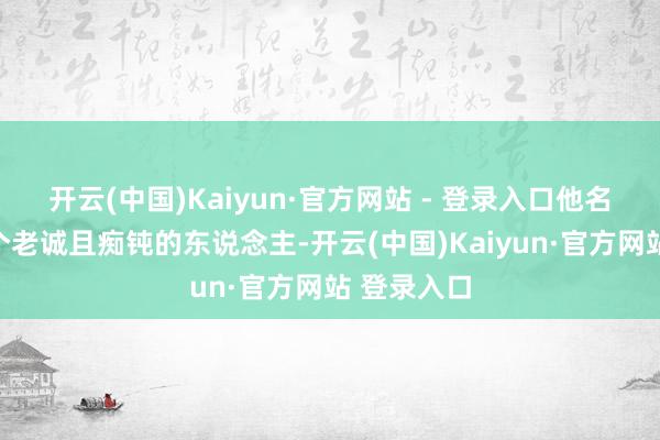 开云(中国)Kaiyun·官方网站 - 登录入口他名义上是一个老诚且痴钝的东说念主-开云(中国)Kaiyun·官方网站 登录入口