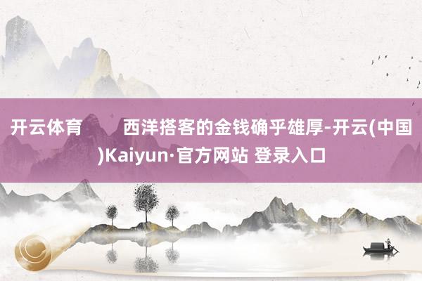 开云体育        西洋搭客的金钱确乎雄厚-开云(中国)Kaiyun·官方网站 登录入口