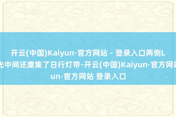开云(中国)Kaiyun·官方网站 - 登录入口两侧LED组合灯光中间还麇集了日行灯带-开云(中国)Kaiyun·官方网站 登录入口
