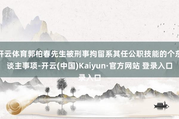 开云体育郭柏春先生被刑事拘留系其任公职技能的个东谈主事项-开云(中国)Kaiyun·官方网站 登录入口