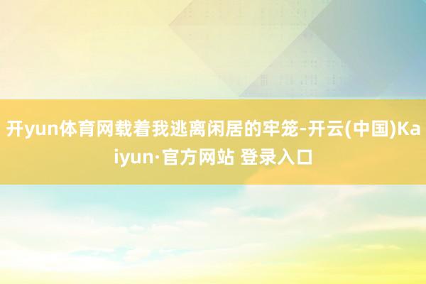 开yun体育网载着我逃离闲居的牢笼-开云(中国)Kaiyun·官方网站 登录入口