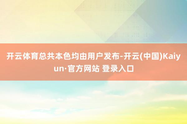 开云体育总共本色均由用户发布-开云(中国)Kaiyun·官方网站 登录入口