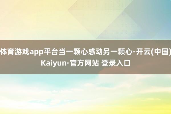 体育游戏app平台当一颗心感动另一颗心-开云(中国)Kaiyun·官方网站 登录入口