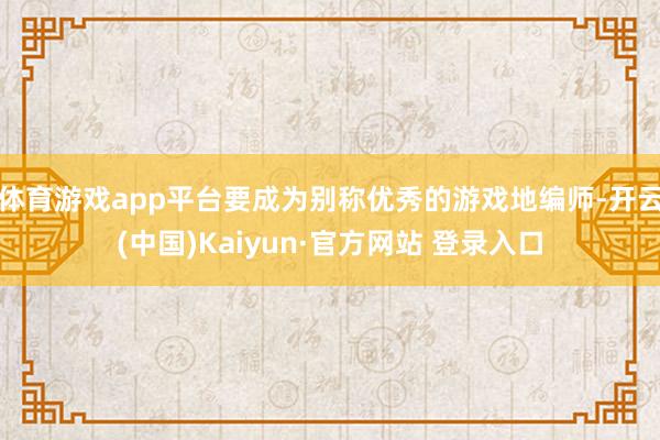 体育游戏app平台要成为别称优秀的游戏地编师-开云(中国)Kaiyun·官方网站 登录入口